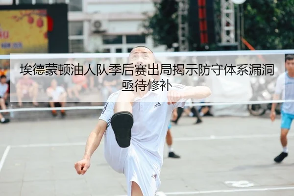 埃德蒙顿油人队季后赛出局揭示防守体系漏洞亟待修补