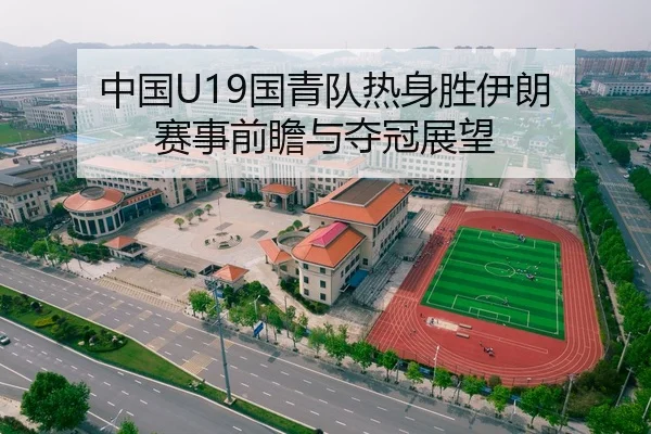 中国U19国青队热身胜伊朗 赛事前瞻与夺冠展望