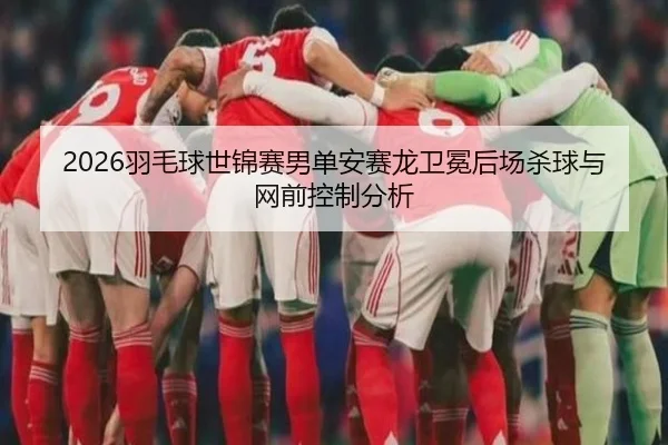2026羽毛球世锦赛男单安赛龙卫冕后场杀球与网前控制分析
