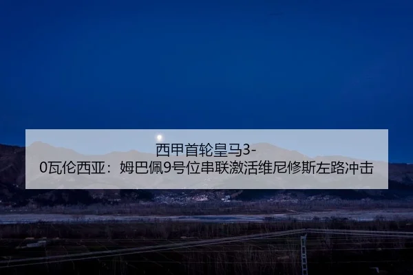 西甲首轮皇马3-0瓦伦西亚：姆巴佩9号位串联激活维尼修斯左路冲击